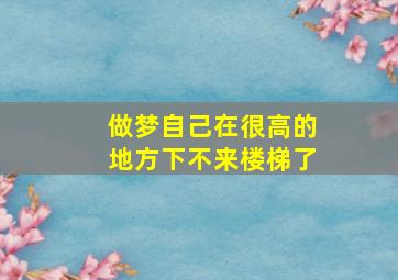 做梦自己在很高的地方下不来楼梯了