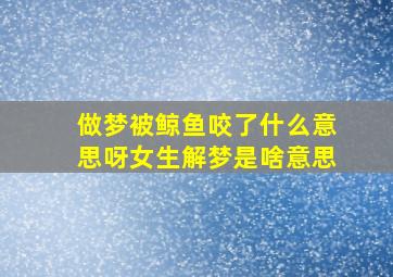 做梦被鲸鱼咬了什么意思呀女生解梦是啥意思