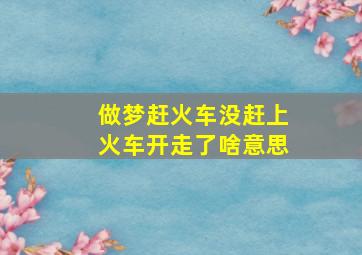 做梦赶火车没赶上火车开走了啥意思