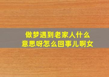 做梦遇到老家人什么意思呀怎么回事儿啊女