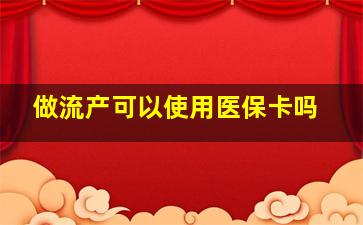 做流产可以使用医保卡吗