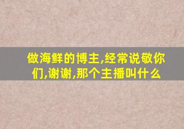 做海鲜的博主,经常说敬你们,谢谢,那个主播叫什么