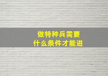 做特种兵需要什么条件才能进