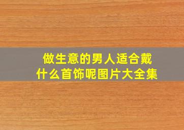 做生意的男人适合戴什么首饰呢图片大全集