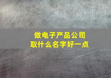 做电子产品公司取什么名字好一点