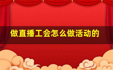 做直播工会怎么做活动的