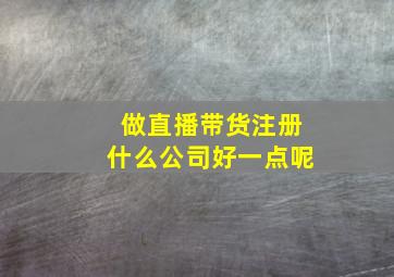 做直播带货注册什么公司好一点呢