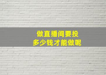 做直播间要投多少钱才能做呢