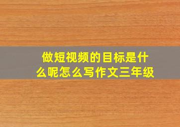 做短视频的目标是什么呢怎么写作文三年级