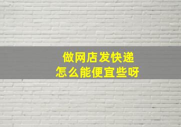 做网店发快递怎么能便宜些呀