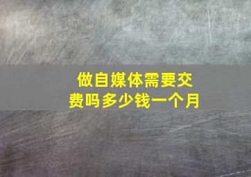 做自媒体需要交费吗多少钱一个月