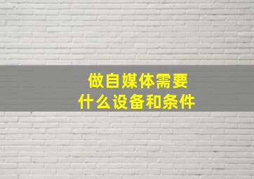 做自媒体需要什么设备和条件