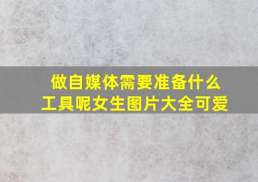 做自媒体需要准备什么工具呢女生图片大全可爱