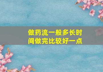 做药流一般多长时间做完比较好一点