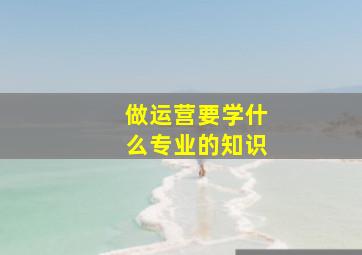 做运营要学什么专业的知识