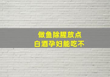 做鱼除腥放点白酒孕妇能吃不