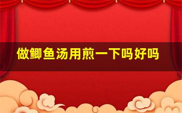 做鲫鱼汤用煎一下吗好吗