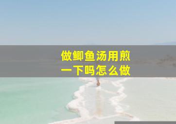 做鲫鱼汤用煎一下吗怎么做