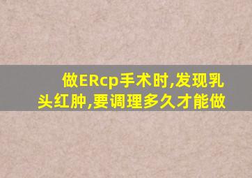 做ERcp手术时,发现乳头红肿,要调理多久才能做