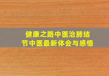 健康之路中医治肺结节中医最新体会与感悟