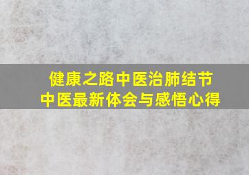 健康之路中医治肺结节中医最新体会与感悟心得