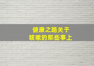 健康之路关于咳嗽的那些事上