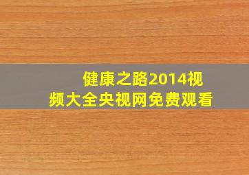 健康之路2014视频大全央视网免费观看