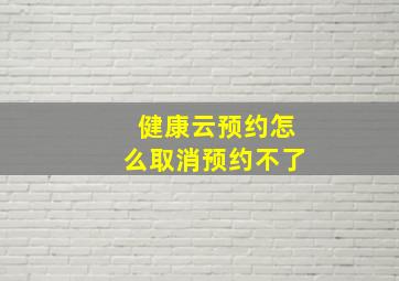 健康云预约怎么取消预约不了