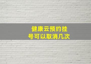 健康云预约挂号可以取消几次