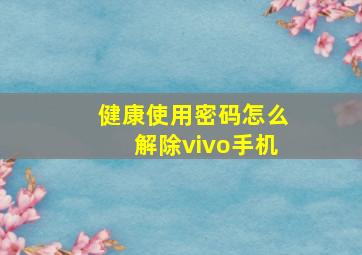 健康使用密码怎么解除vivo手机