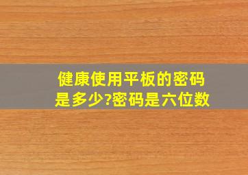 健康使用平板的密码是多少?密码是六位数