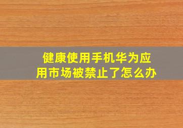 健康使用手机华为应用市场被禁止了怎么办