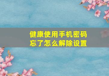 健康使用手机密码忘了怎么解除设置