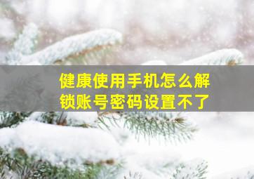 健康使用手机怎么解锁账号密码设置不了