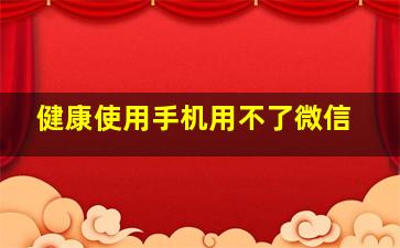 健康使用手机用不了微信