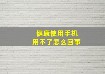 健康使用手机用不了怎么回事