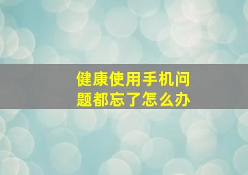 健康使用手机问题都忘了怎么办