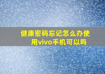 健康密码忘记怎么办使用vivo手机可以吗