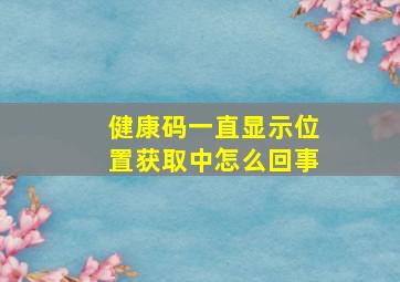 健康码一直显示位置获取中怎么回事