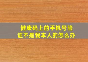 健康码上的手机号验证不是我本人的怎么办