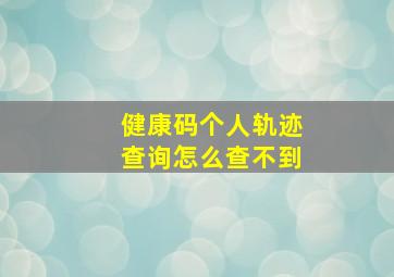 健康码个人轨迹查询怎么查不到