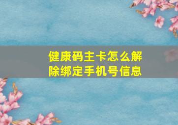 健康码主卡怎么解除绑定手机号信息