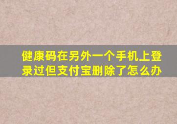 健康码在另外一个手机上登录过但支付宝删除了怎么办