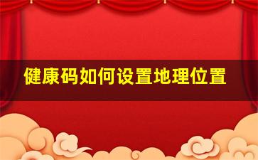 健康码如何设置地理位置