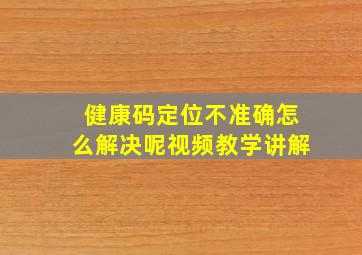 健康码定位不准确怎么解决呢视频教学讲解