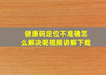 健康码定位不准确怎么解决呢视频讲解下载