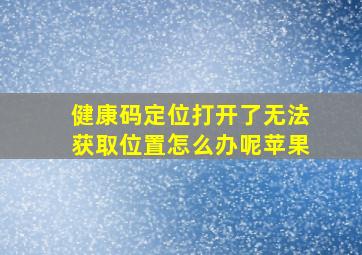 健康码定位打开了无法获取位置怎么办呢苹果