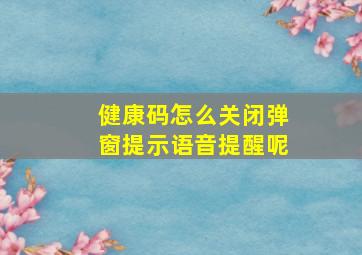 健康码怎么关闭弹窗提示语音提醒呢