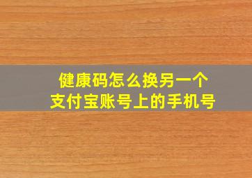 健康码怎么换另一个支付宝账号上的手机号