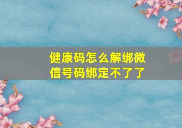 健康码怎么解绑微信号码绑定不了了